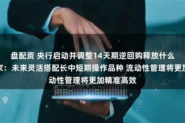 盘配资 央行启动并调整14天期逆回购释放什么信息？专家：未来灵活搭配长中短期操作品种 流动性管理将更加精准高效