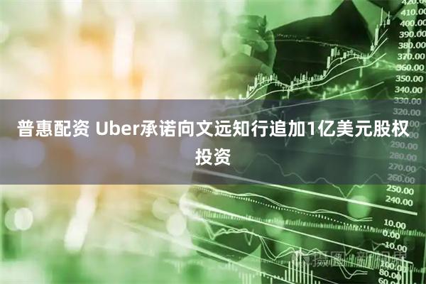 普惠配资 Uber承诺向文远知行追加1亿美元股权投资