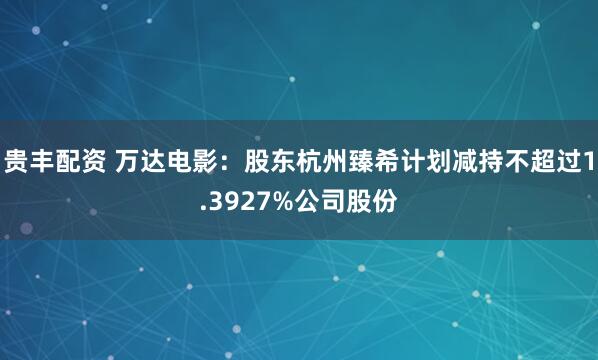 贵丰配资 万达电影：股东杭州臻希计划减持不超过1.3927%公司股份