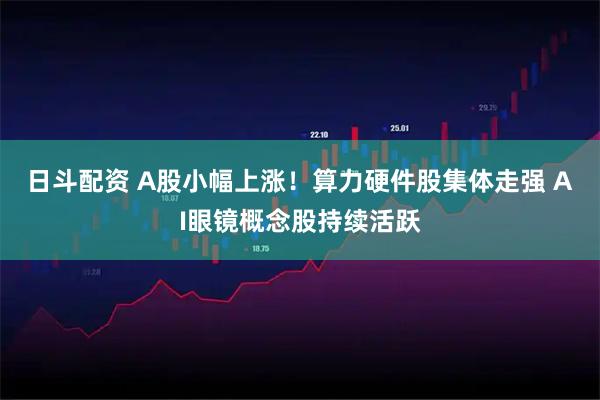 日斗配资 A股小幅上涨！算力硬件股集体走强 AI眼镜概念股持续活跃