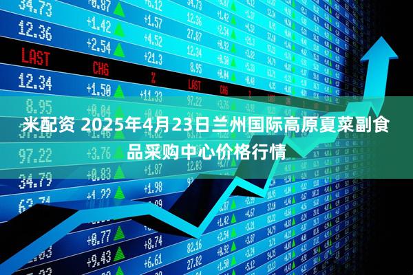 米配资 2025年4月23日兰州国际高原夏菜副食品采购中心价格行情