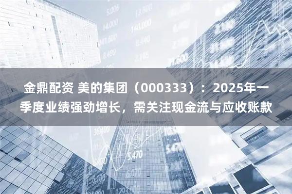 金鼎配资 美的集团（000333）：2025年一季度业绩强劲增长，需关注现金流与应收账款