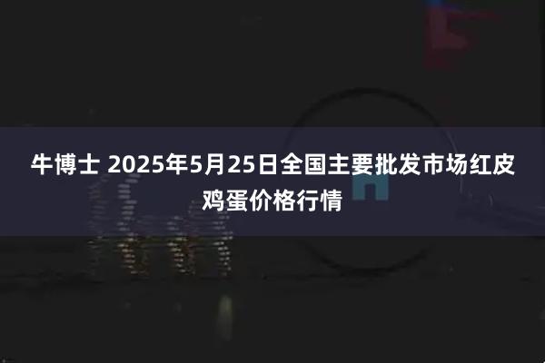 牛博士 2025年5月25日全国主要批发市场红皮鸡蛋价格行情