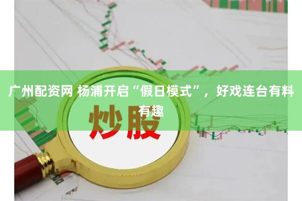 广州配资网 杨浦开启“假日模式”，好戏连台有料有趣