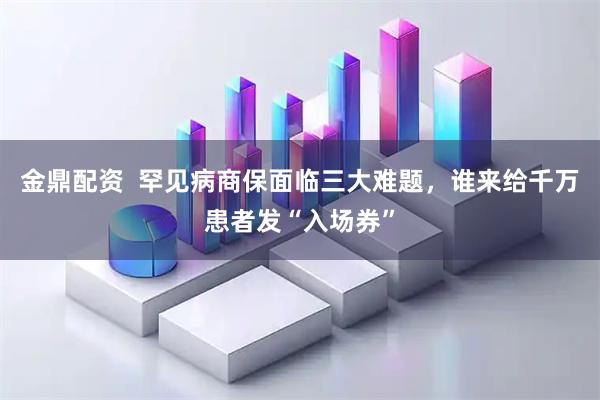 金鼎配资  罕见病商保面临三大难题，谁来给千万患者发“入场券”