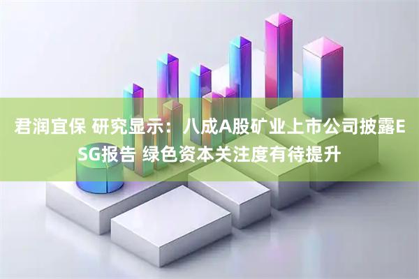 君润宜保 研究显示：八成A股矿业上市公司披露ESG报告 绿色资本关注度有待提升