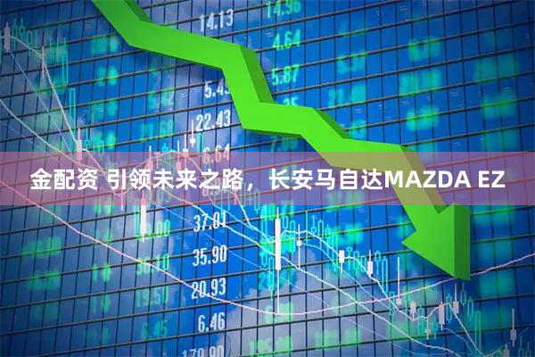 金配资 引领未来之路，长安马自达MAZDA EZ