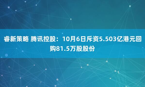 睿新策略 腾讯控股：10月6日斥资5.503亿港元回购81.5万股股份