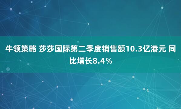 牛领策略 莎莎国际第二季度销售额10.3亿港元 同比增长8.4％