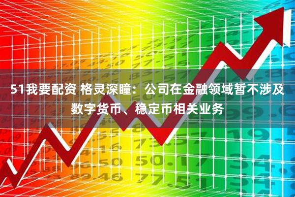51我要配资 格灵深瞳：公司在金融领域暂不涉及数字货币、稳定币相关业务