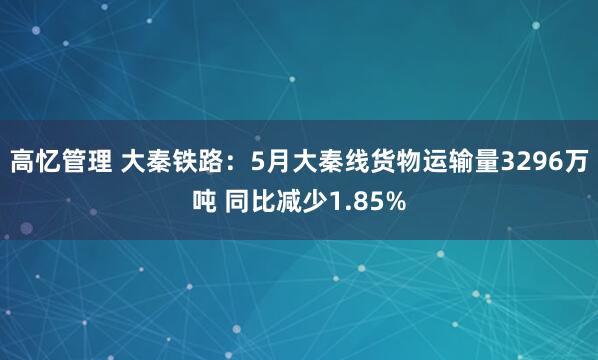 高忆管理 大秦铁路：5月大秦线货物运输量3296万吨 同比减少1.85%