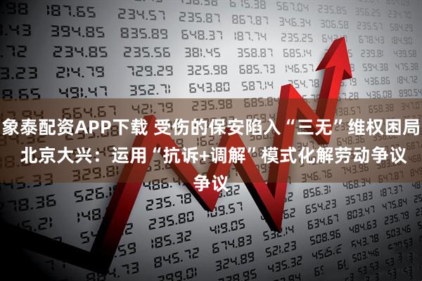 象泰配资APP下载 受伤的保安陷入“三无”维权困局&#32;北京大兴：运用“抗诉+调解”模式化解劳动争议
