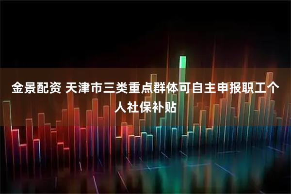 金景配资 天津市三类重点群体可自主申报职工个人社保补贴