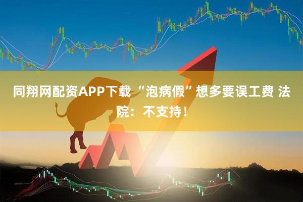 同翔网配资APP下载 “泡病假”想多要误工费&#32;法院：不支持！