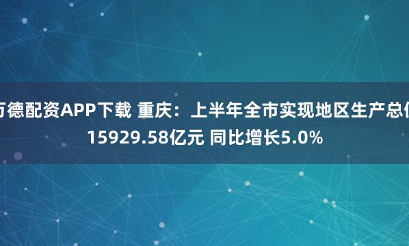 万德配资APP下载 重庆：上半年全市实现地区生产总值15929.58亿元 同比增长5.0%