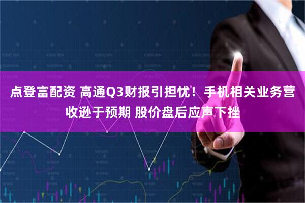 点登富配资 高通Q3财报引担忧！手机相关业务营收逊于预期 股价盘后应声下挫
