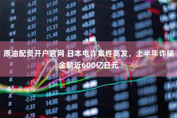 原油配资开户官网 日本电诈案件高发，上半年诈骗金额近600亿日元