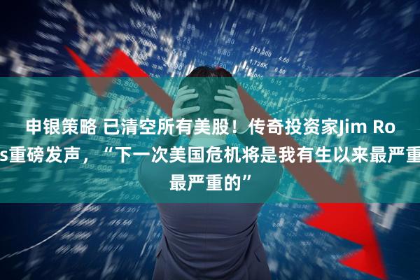 申银策略 已清空所有美股！传奇投资家Jim Rogers重磅发声，“下一次美国危机将是我有生以来最严重的”