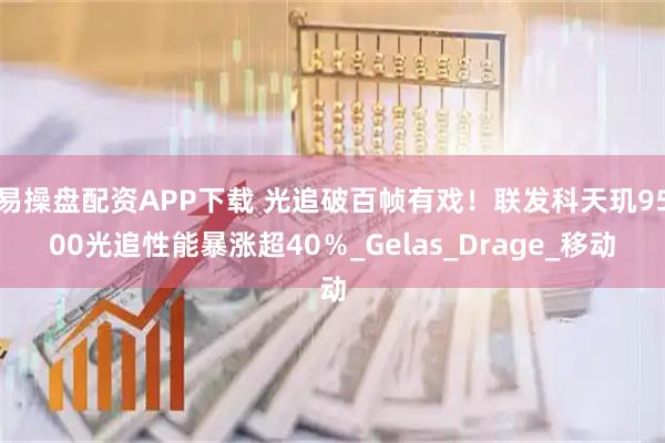 易操盘配资APP下载 光追破百帧有戏！联发科天玑9500光追性能暴涨超40％_Gelas_Drage_移动