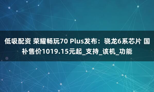 低吸配资 荣耀畅玩70 Plus发布：骁龙6系芯片 国补售价1019.15元起_支持_该机_功能