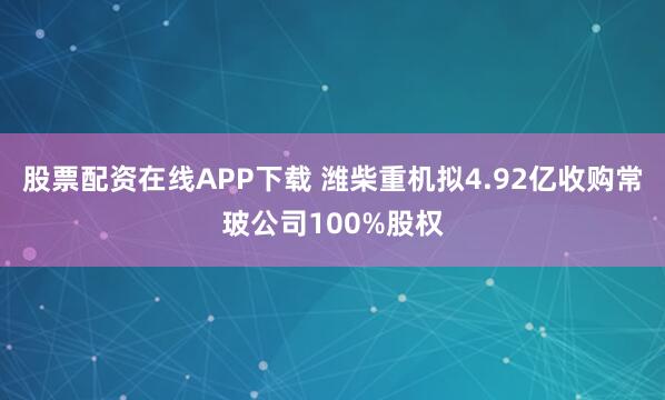 股票配资在线APP下载 潍柴重机拟4.92亿收购常玻公司100%股权