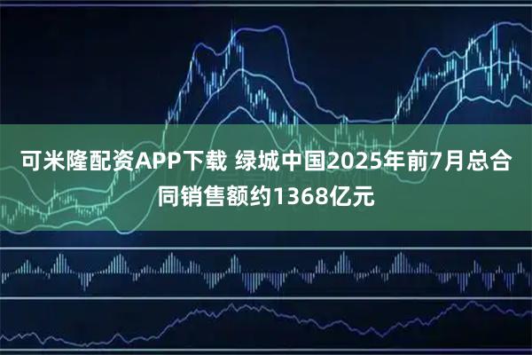 可米隆配资APP下载 绿城中国2025年前7月总合同销售额约1368亿元