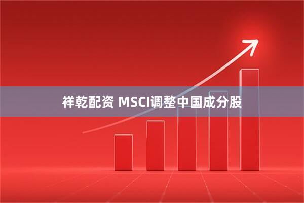 祥乾配资 MSCI调整中国成分股