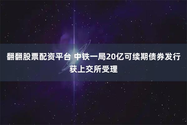翻翻股票配资平台 中铁一局20亿可续期债券发行获上交所受理