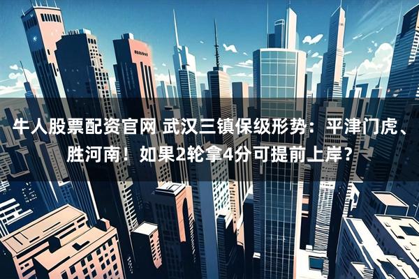 牛人股票配资官网 武汉三镇保级形势：平津门虎、胜河南！如果2轮拿4分可提前上岸？