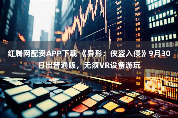 红腾网配资APP下载 《异形：侠盗入侵》9月30日出普通版，无须VR设备游玩