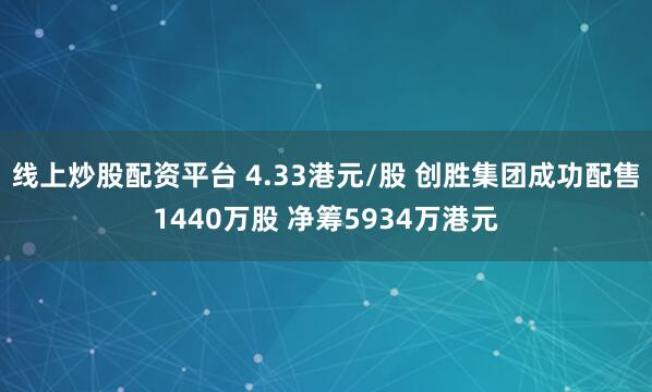 线上炒股配资平台 4.33港元/股 创胜集团成功配售1440万股 净筹5934万港元