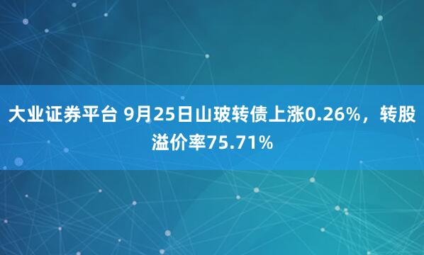 大业证券平台 9月25日山玻转债上涨0.26%，转股溢价率75.71%
