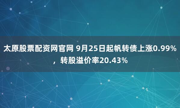 太原股票配资网官网 9月25日起帆转债上涨0.99%，转股溢价率20.43%