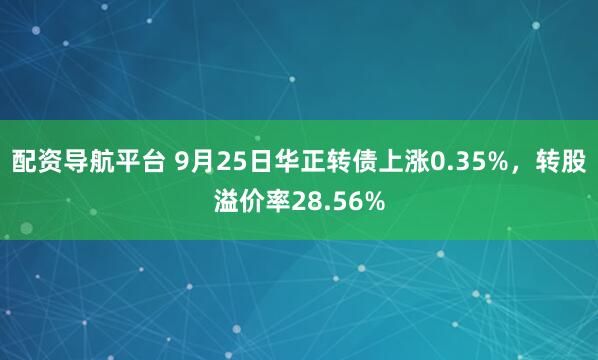 配资导航平台 9月25日华正转债上涨0.35%，转股溢价率28.56%