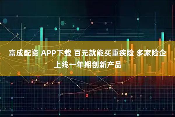 富成配资 APP下载 百元就能买重疾险 多家险企上线一年期创新产品