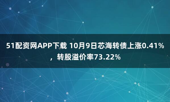 51配资网APP下载 10月9日芯海转债上涨0.41%，转股溢价率73.22%