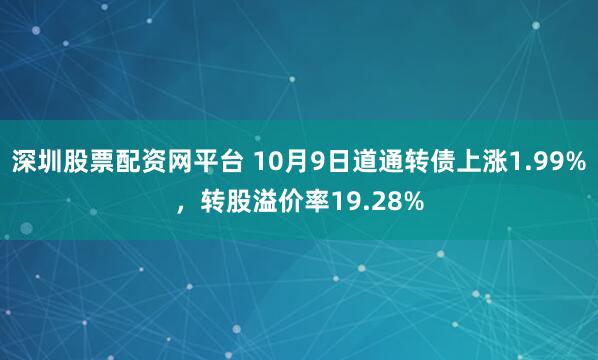 深圳股票配资网平台 10月9日道通转债上涨1.99%，转股溢价率19.28%