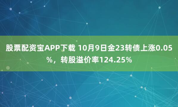 股票配资宝APP下载 10月9日金23转债上涨0.05%，转股溢价率124.25%