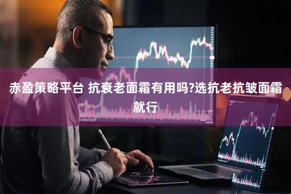 赤盈策略平台 抗衰老面霜有用吗?选抗老抗皱面霜就行