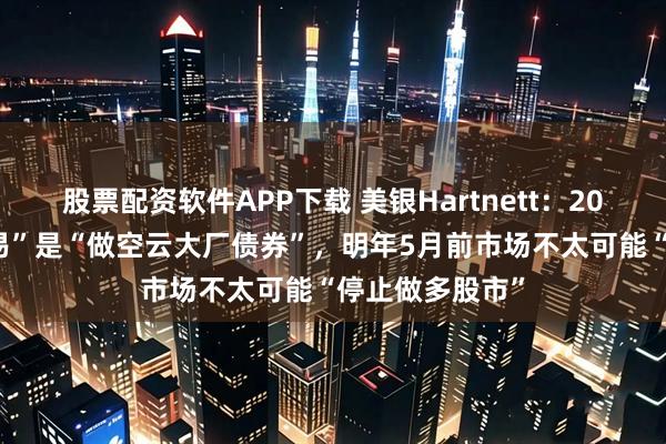 股票配资软件APP下载 美银Hartnett：2026年“最佳交易”是“做空云大厂债券”，明年5月前市场不太可能“停止做多股市”