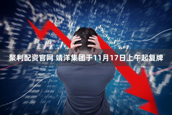 聚利配资官网 靖洋集团于11月17日上午起复牌