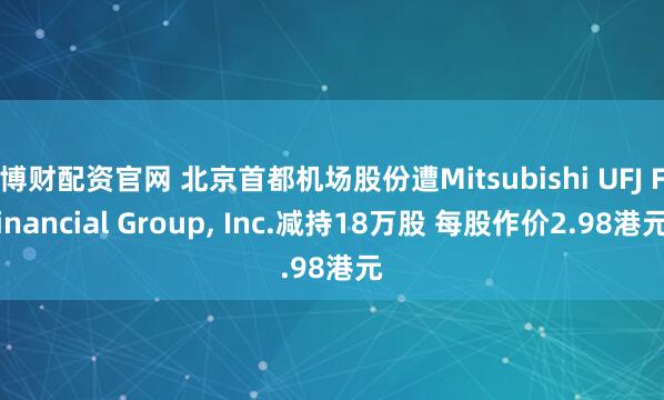 博财配资官网 北京首都机场股份遭Mitsubishi UFJ Financial Group, Inc.减持18万股 每股作价2.98港元
