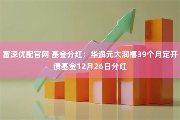 富深优配官网 基金分红：华润元大润禧39个月定开债基金12月26日分红