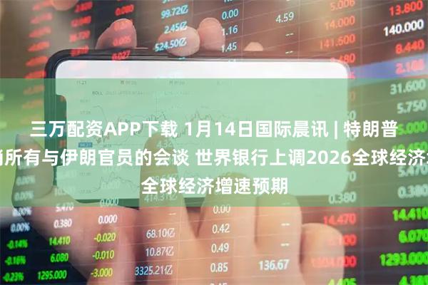 三万配资APP下载 1月14日国际晨讯 | 特朗普称已取消所有与伊朗官员的会谈 世界银行上调2026全球经济增速预期