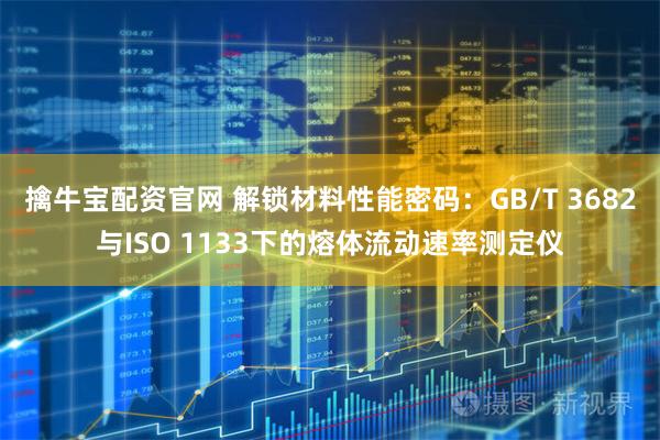 擒牛宝配资官网 解锁材料性能密码：GB/T 3682与ISO 1133下的熔体流动速率测定仪