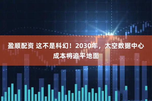 盈顺配资 这不是科幻！2030年，太空数据中心成本将追平地面