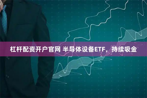 杠杆配资开户官网 半导体设备ETF，持续吸金